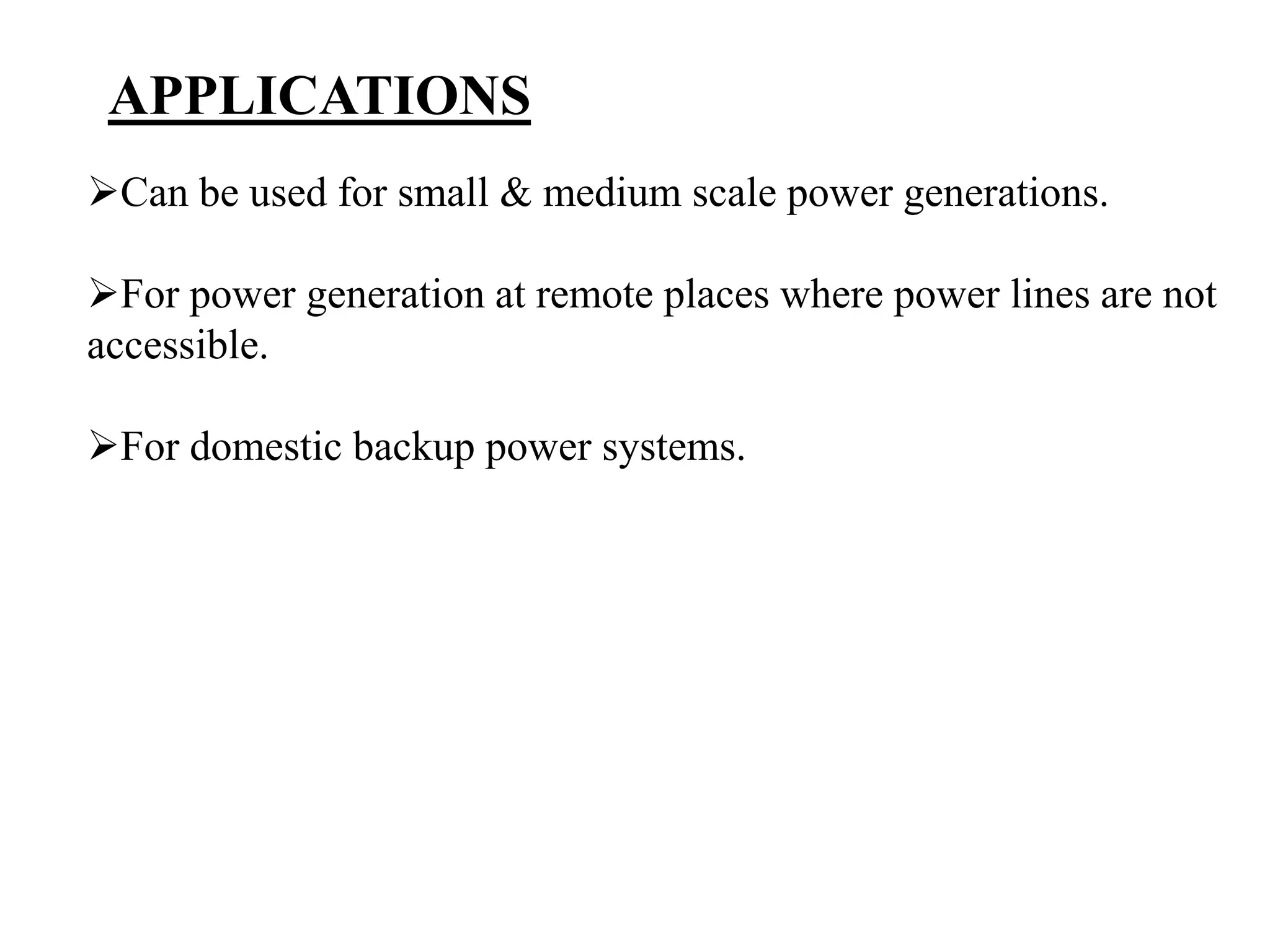APPLICATIONS
Can be used for small & medium scale power generations.
For power generation at remote places where power lines are not
accessible.
For domestic backup power systems.
 
