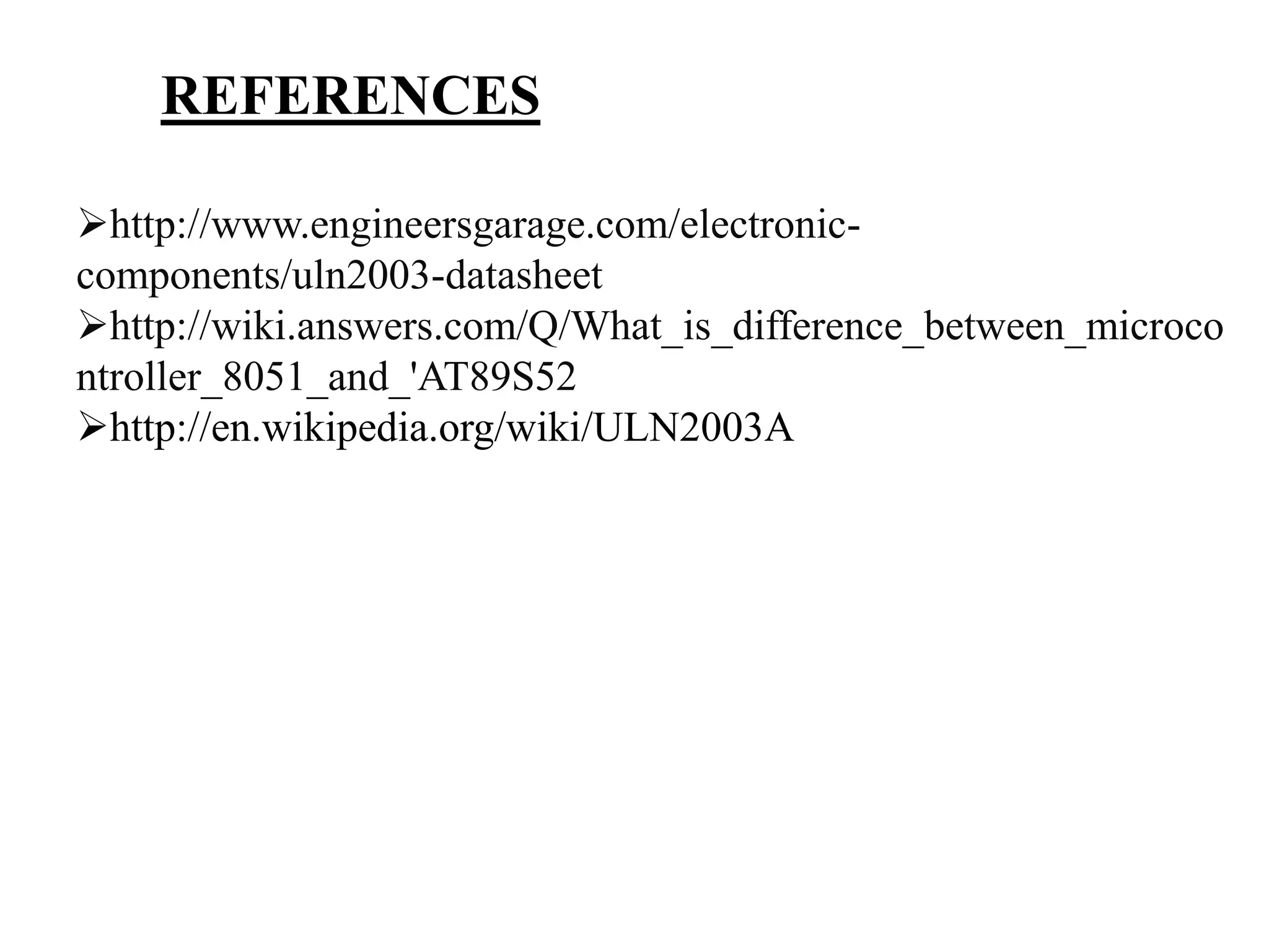 REFERENCES
http://www.engineersgarage.com/electronic-
components/uln2003-datasheet
http://wiki.answers.com/Q/What_is_difference_between_microco
ntroller_8051_and_'AT89S52
http://en.wikipedia.org/wiki/ULN2003A
 