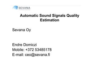 Automatic Sound Signals Quality
              Estimation

Sevana Oy


Endre Domiczi
Mobile: +372 53485178
E-mail: ceo@sevana.fi
 