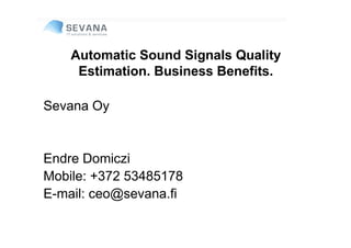 Automatic Sound Signals Quality
     Estimation. Business Benefits.

Sevana Oy


Endre Domiczi
Mobile: +372 53485178
E-mail: ceo@sevana.fi
 