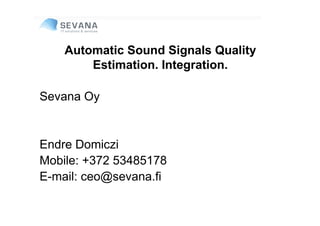 Automatic Sound Signals Quality
        Estimation. Integration.

Sevana Oy


Endre Domiczi
Mobile: +372 53485178
E-mail: ceo@sevana.fi
 