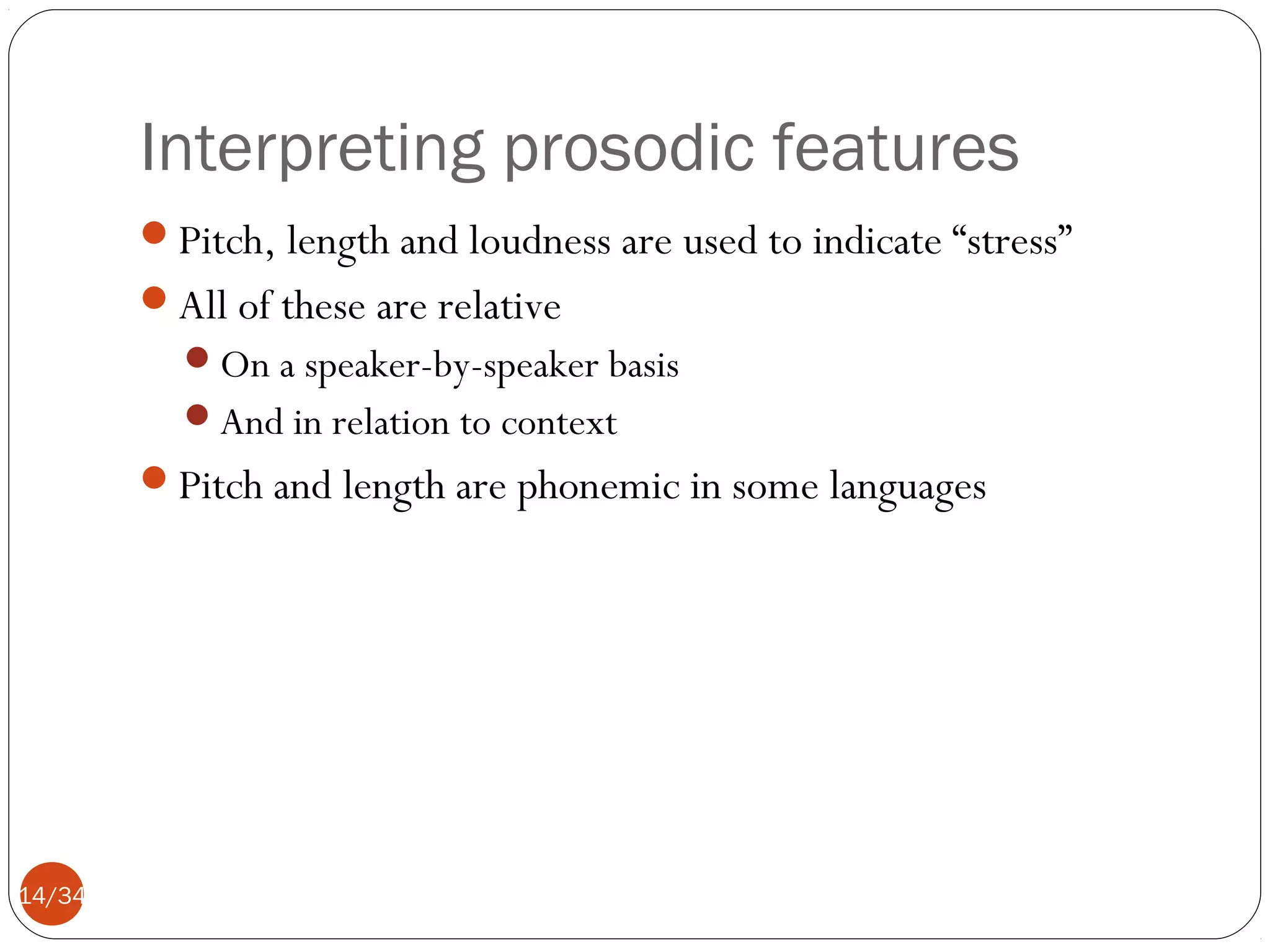 Interpreting prosodic features
Pitch, length and loudness are used to indicate “stress”
All of these are relative
On a speaker-by-speaker basis
And in relation to context

Pitch and length are phonemic in some languages

14/34

 