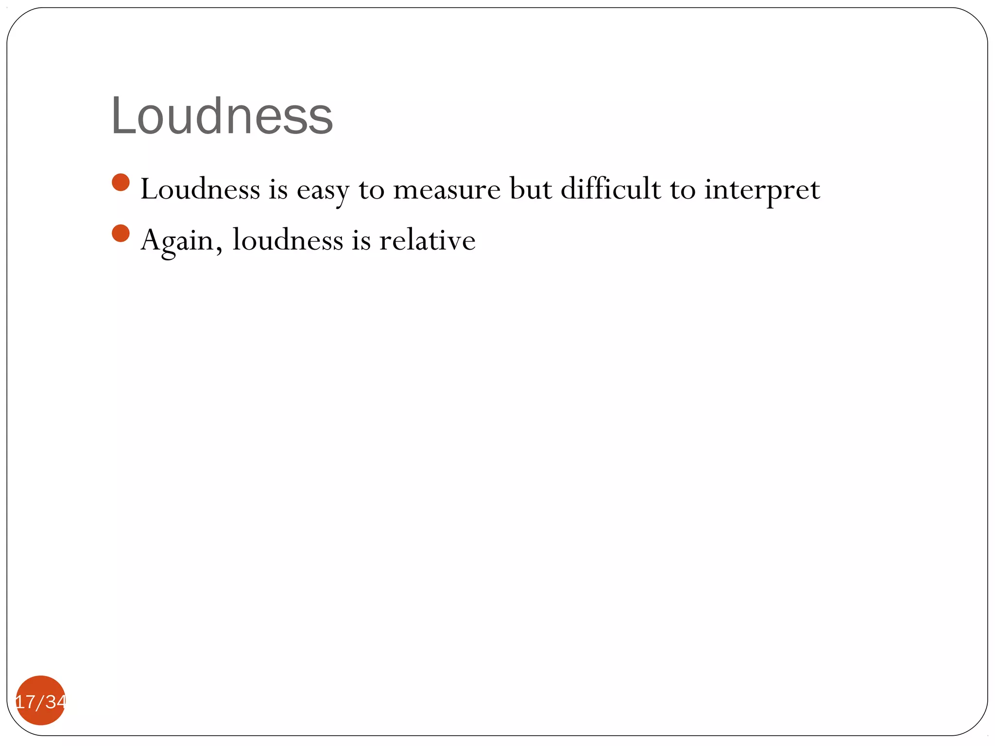 Loudness
Loudness is easy to measure but difficult to interpret
Again, loudness is relative

17/34

 