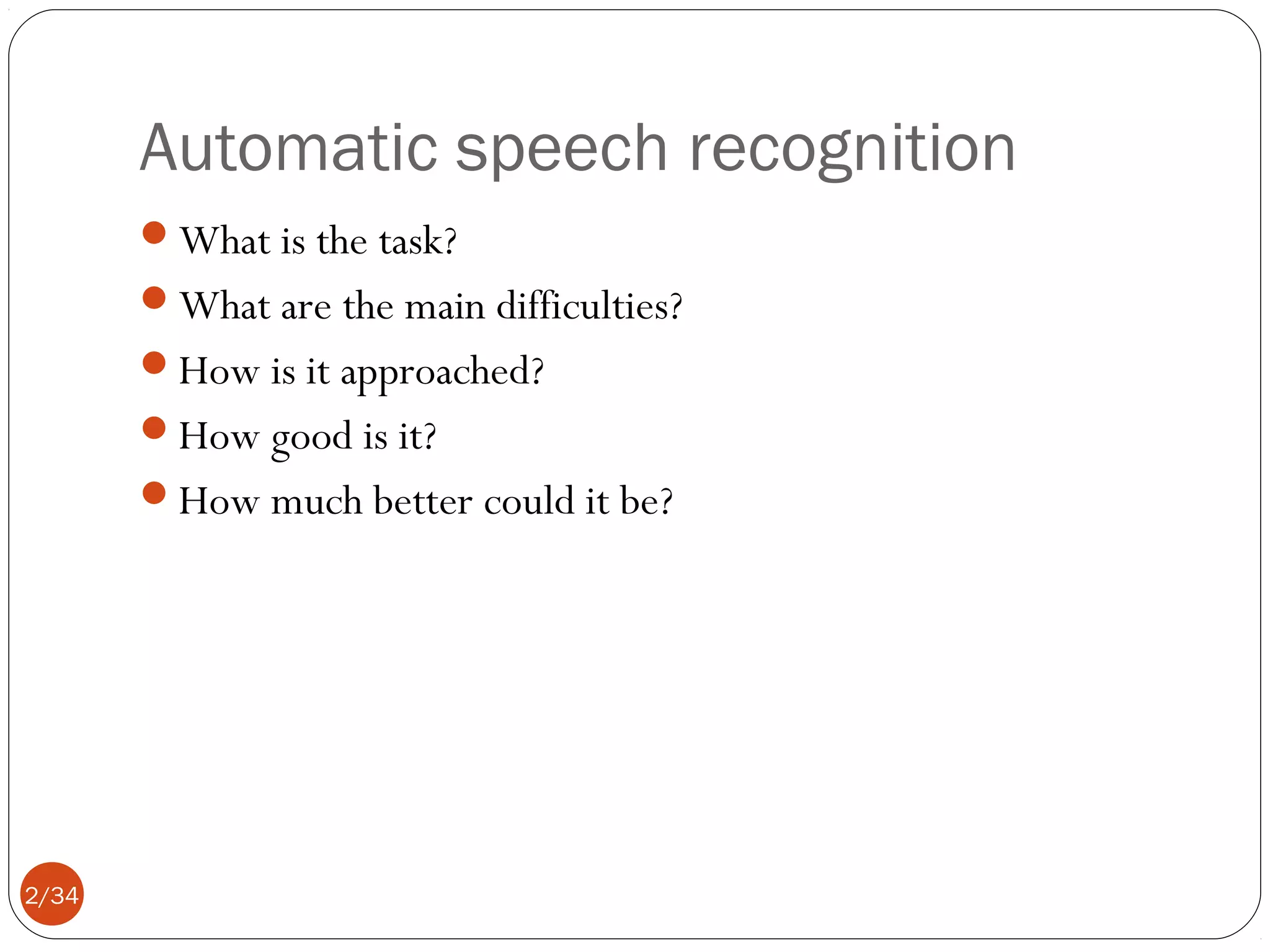 Automatic speech recognition
What is the task?
What are the main difficulties?
How is it approached?
How good is it?
How much better could it be?

2/34

 