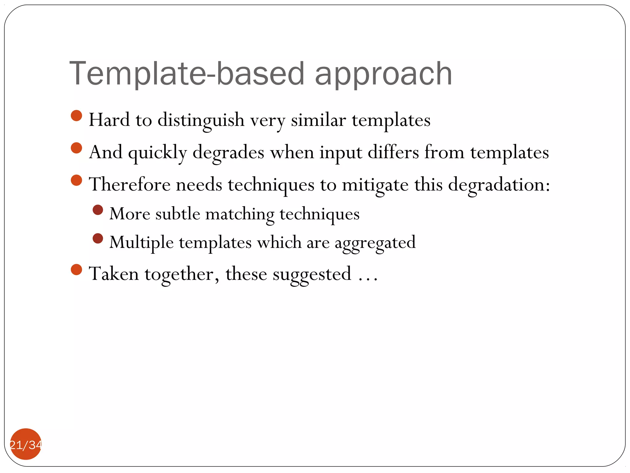 Template-based approach
Hard to distinguish very similar templates
And quickly degrades when input differs from templates
Therefore needs techniques to mitigate this degradation:
More subtle matching techniques
Multiple templates which are aggregated

Taken together, these suggested …

21/34

 