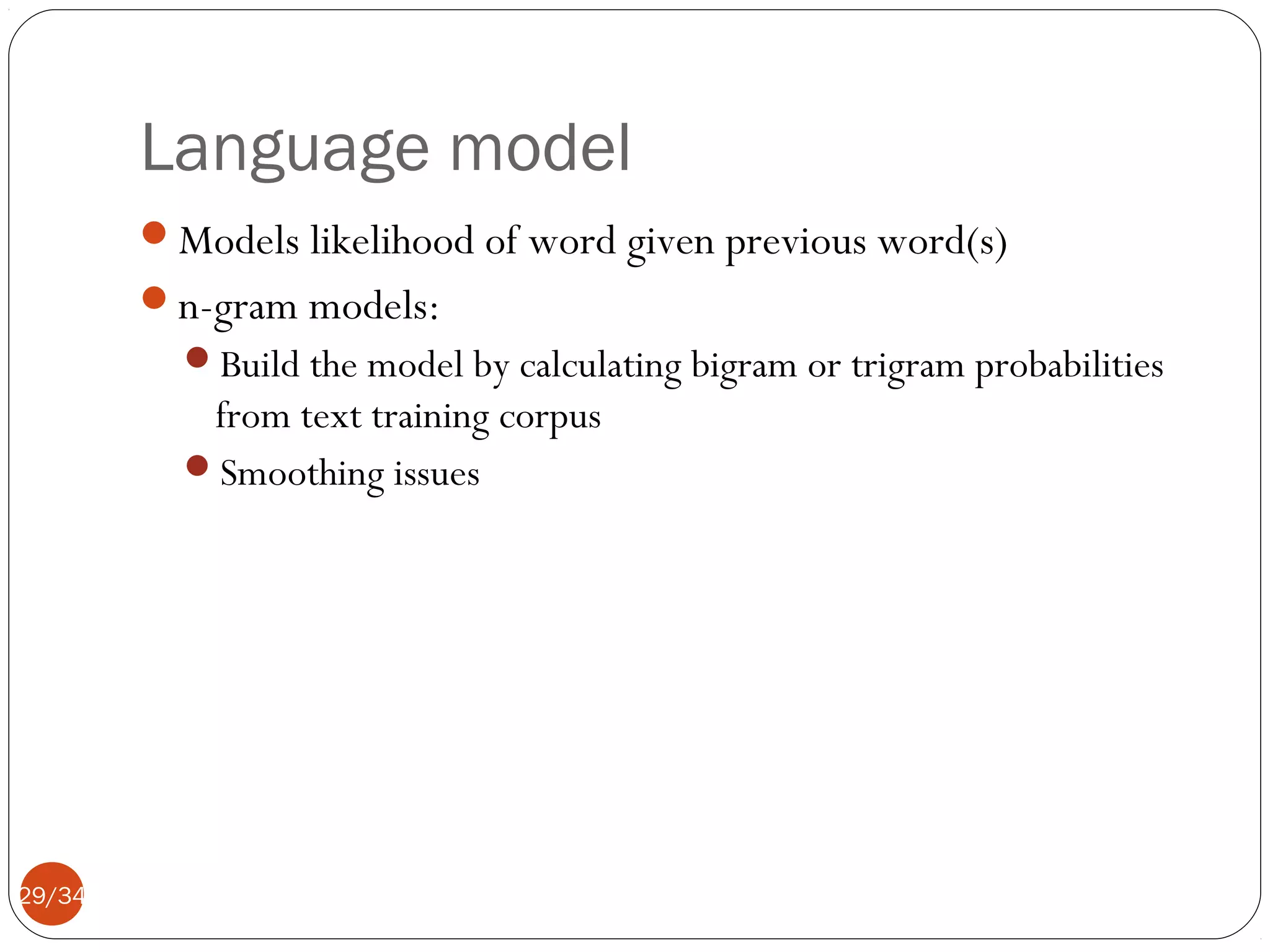 Language model
Models likelihood of word given previous word(s)
n-gram models:
Build the model by calculating bigram or trigram probabilities

from text training corpus
Smoothing issues

29/34

 