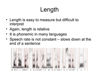 16/34
Length
• Length is easy to measure but difficult to
interpret
• Again, length is relative
• It is phonemic in many languages
• Speech rate is not constant – slows down at the
end of a sentence
 
