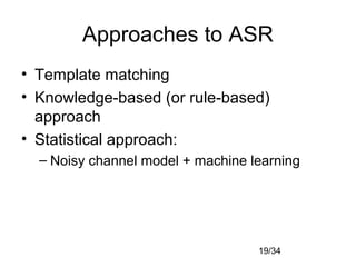 19/34
Approaches to ASR
• Template matching
• Knowledge-based (or rule-based)
approach
• Statistical approach:
– Noisy channel model + machine learning
 