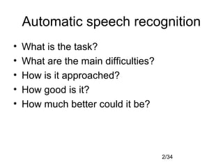 2/34
Automatic speech recognition
• What is the task?
• What are the main difficulties?
• How is it approached?
• How good is it?
• How much better could it be?
 