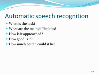 Automatic speech recognition
 What is the task?
 What are the main difficulties?
 How is it approached?
 How good is it?
 How much better could it be?
2/34
 