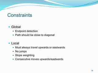 Constraints
 Global
 Endpoint detection
 Path should be close to diagonal
 Local
 Must always travel upwards or eastwards
 No jumps
 Slope weighting
 Consecutive moves upwards/eastwards
38
 