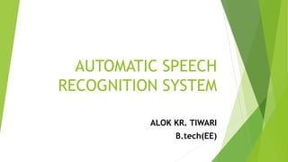 AUTOMATIC SPEECH
RECOGNITION SYSTEM
ALOK KR. TIWARI
B.tech(EE)
 