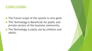 CONCLUSION:
 The Future scope of the system is very good.
 This Technology is Beneficial for public and
private sectors of the business community.
 The Technology is easily use by children and
adults.
 