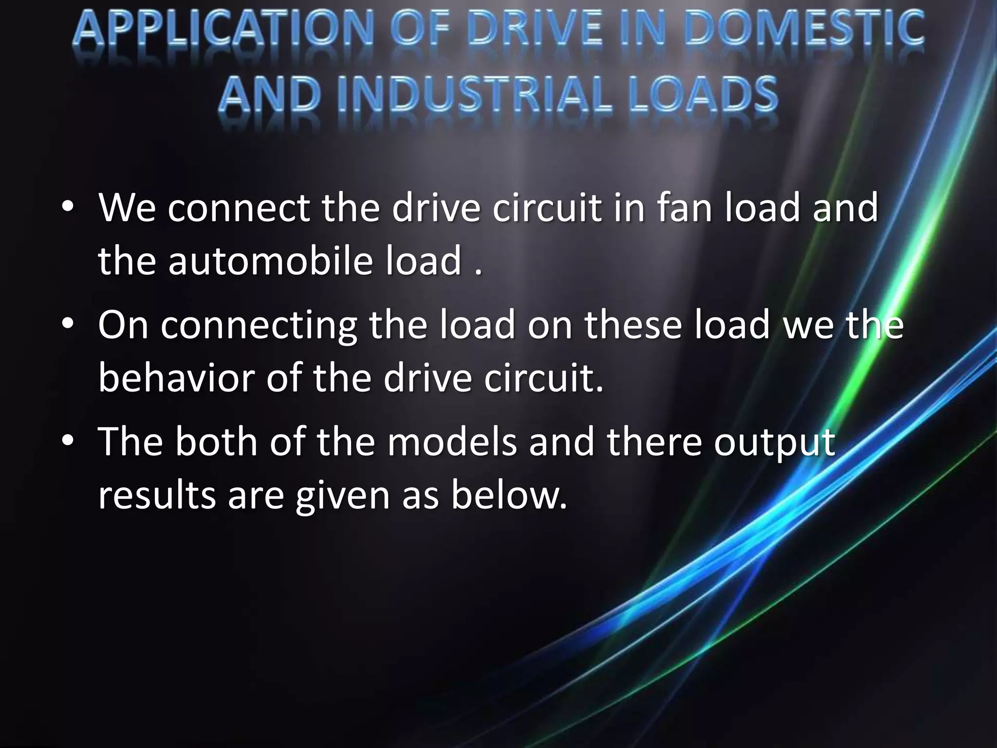• We connect the drive circuit in fan load and
the automobile load .
• On connecting the load on these load we the
behavior of the drive circuit.
• The both of the models and there output
results are given as below.
 