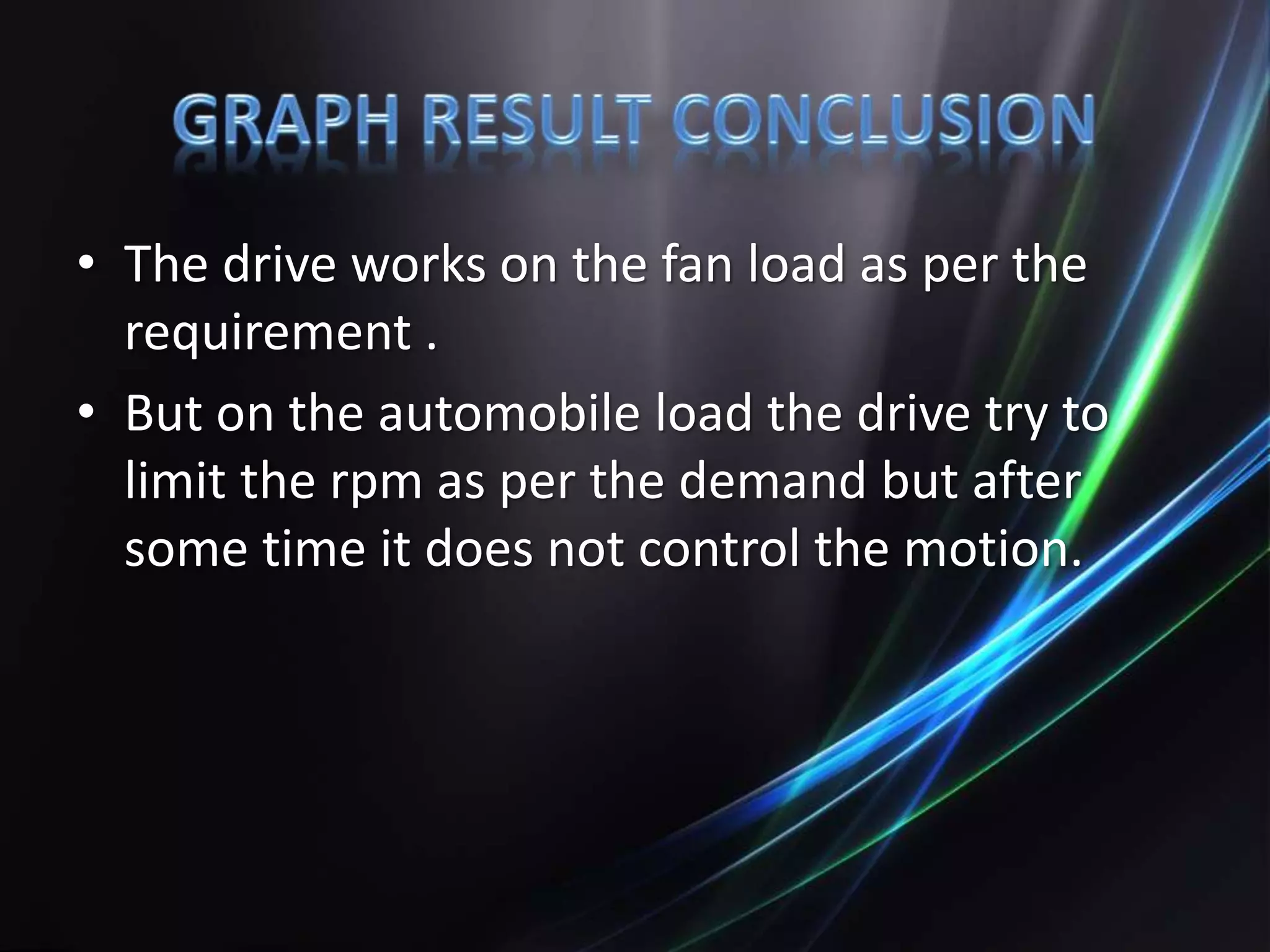 • The drive works on the fan load as per the
requirement .
• But on the automobile load the drive try to
limit the rpm as per the demand but after
some time it does not control the motion.
 