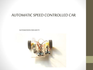 AUTOMATIC SPEED CONTROLLED CAR 
AUTOMATION FOR SAFETY 
 