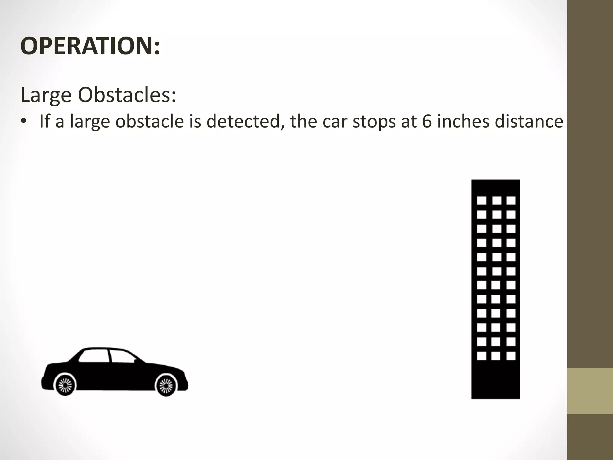 OPERATION:
Large Obstacles:
• If a large obstacle is detected, the car stops at 6 inches distance
 