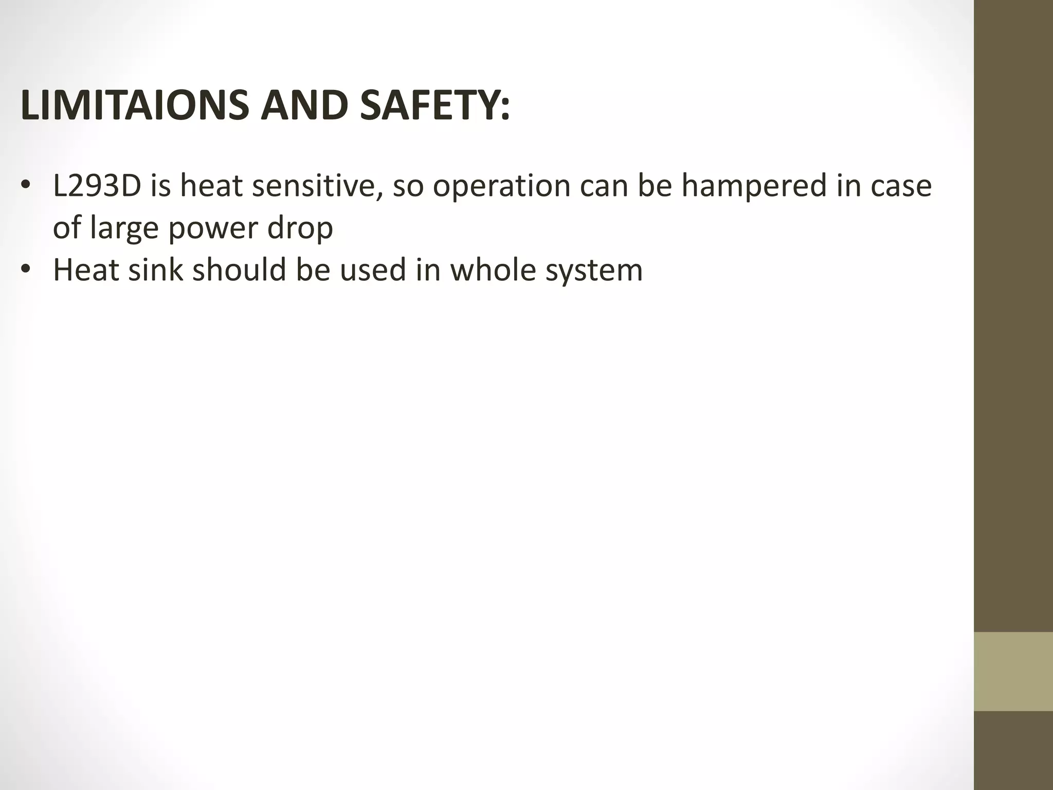LIMITAIONS AND SAFETY:
• L293D is heat sensitive, so operation can be hampered in case
of large power drop
• Heat sink should be used in whole system
 