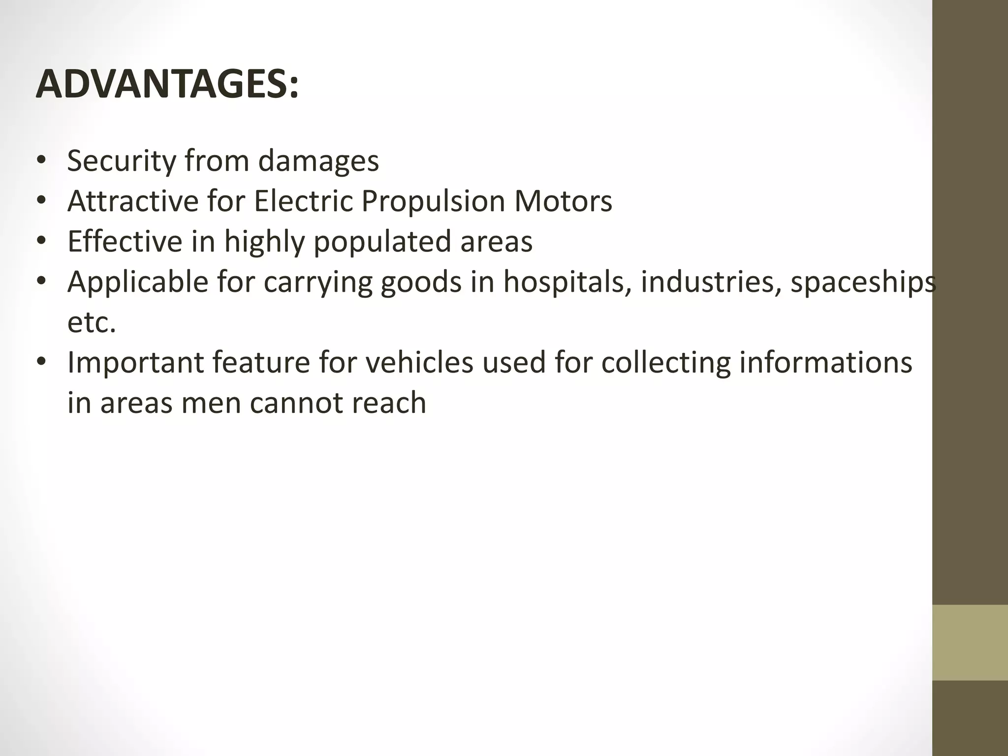 ADVANTAGES:
• Security from damages
• Attractive for Electric Propulsion Motors
• Effective in highly populated areas
• Applicable for carrying goods in hospitals, industries, spaceships
etc.
• Important feature for vehicles used for collecting informations
in areas men cannot reach
 