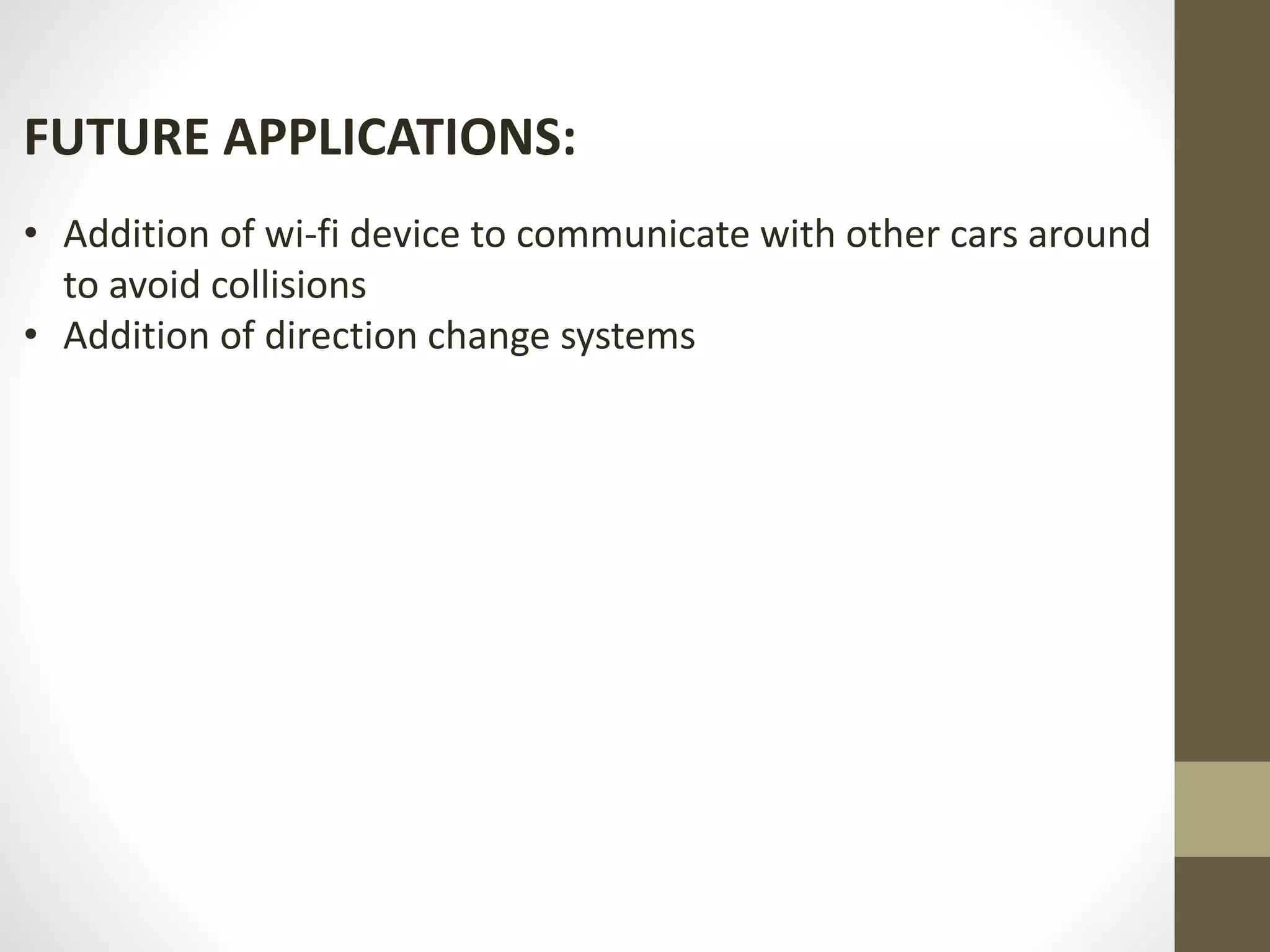 FUTURE APPLICATIONS:
• Addition of wi-fi device to communicate with other cars around
to avoid collisions
• Addition of direction change systems
 