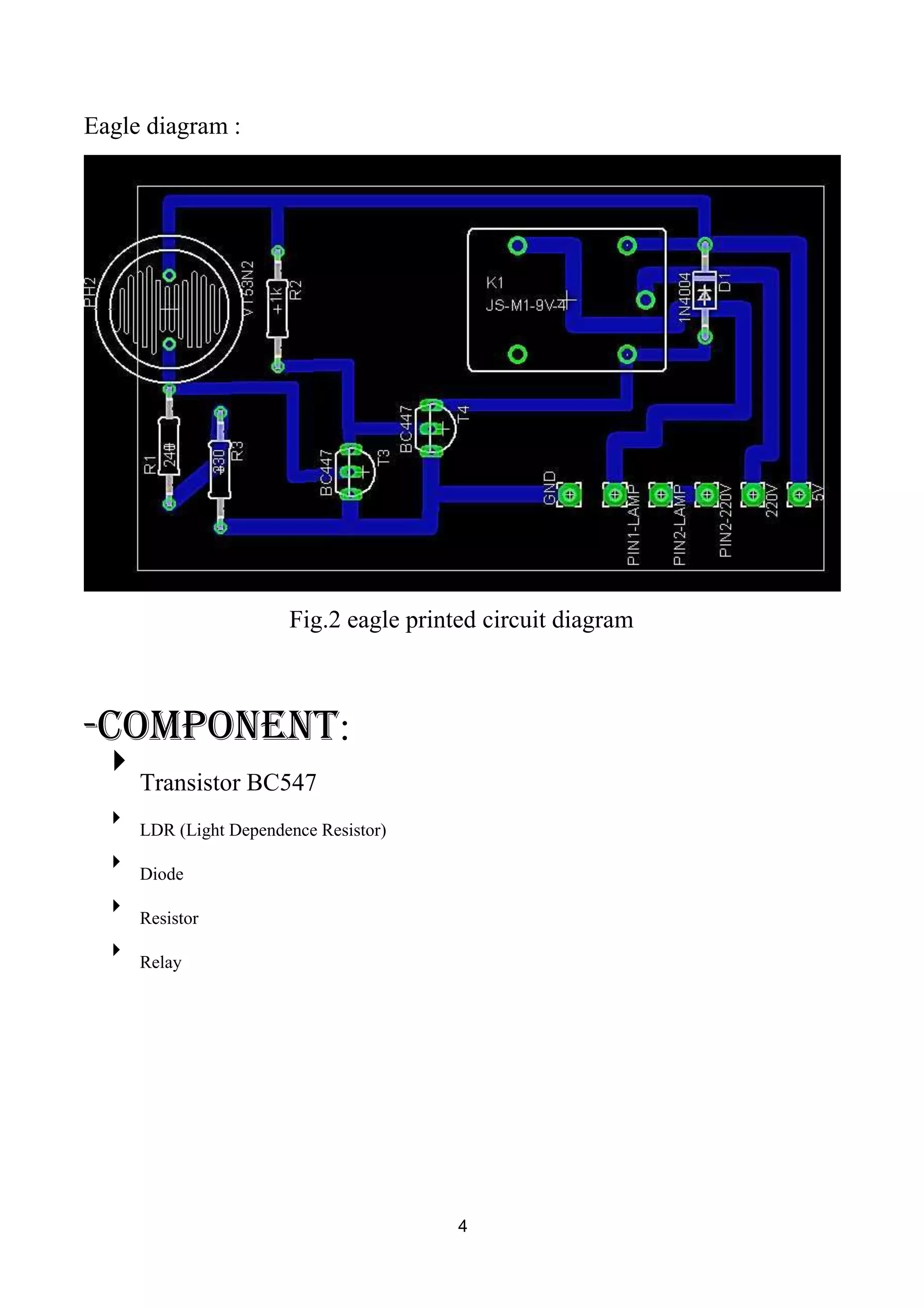 Eagle diagram :
Fig.2 eagle printed circuit diagram
-component:

Transistor BC547



LDR (Light Dependence Resistor)



Diode



Resistor



Relay

4
 
