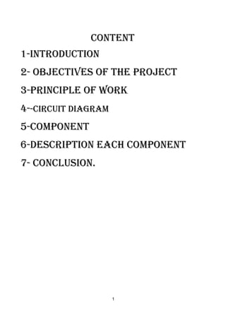Content
1-introduction
2- Objectives of the Project
3-PRINCIPLE OF WORK
4--Circuit diagram
5-component
6-description each component
7- Conclusion.
1
 