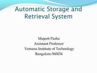 Automatic Storage and
Retrieval System
Mujeeb Pasha
Assistant Professor
Vemana Institute of Technology
Bangalore-560034
 