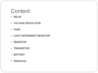 Content
 RELAY
 VOLTAGE REGULATOR
 FUSE
 LIGHT DEPENDENT RESISTOR
 RESISTOR
 TRANSISTOR
 BATTERY
 References
 