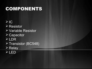 COMPONENTS
 IC
 Resistor
 Variable Resistor
 Capacitor
 LDR
 Transistor (BC548)
 Relay
 LED
 