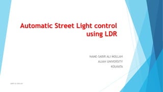 Automatic Street Light control
using LDR
SABIR ALI MOLLAH
NAME-SABIR ALI MOLLAH
ALIAH UNIVERSITY
KOLKATA
 