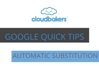 GOOGLE QUICK TIPS
AUTOMATIC SUBSTITUTION
 