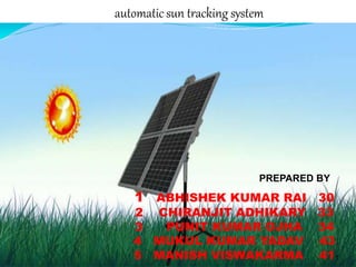 PREPARED BY
1
automatic sun tracking system
1 ABHISHEK KUMAR RAI 30
2 CHIRANJIT ADHIKARY 33
3 PUNIT KUMAR OJHA 34
4 MUKUL KUMAR YADAV 43
5 MANISH VISWAKARMA 41
 