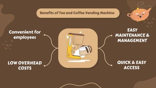 Benefits of Tea and Coffee Vending Machine
EASY
MAINTENANCE &
MANAGEMENT
Convenient for
employees
QUICK & EASY
ACCESS
LOW OVERHEAD
COSTS
 