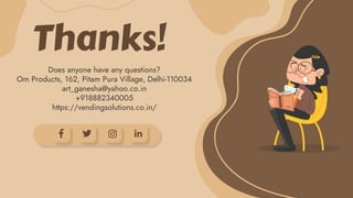CREDITS: This presentation template was created by
Slidesgo, including icons by Flaticon, infographics
& images by Freepik
Does anyone have any questions?
Om Products, 162, Pitam Pura Village, Delhi-110034
art_ganesha@yahoo.co.in
+918882340005
https://vendingsolutions.co.in/
Thanks!
 
