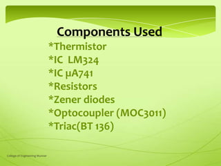 Components Used
*Thermistor
*IC LM324
*IC µA741
*Resistors
*Zener diodes
*Optocoupler (MOC3011)
*Triac(BT 136)
College of Engineering Munnar

 