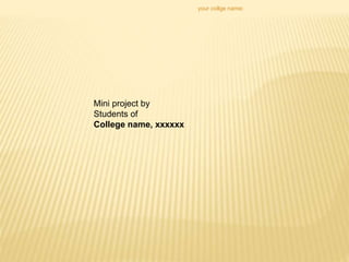 Mini project by
Students of
College name, xxxxxx
your collge name:
 