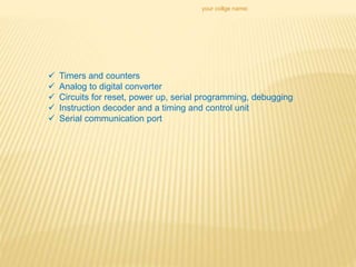 your collge name:
 Timers and counters
 Analog to digital converter
 Circuits for reset, power up, serial programming, debugging
 Instruction decoder and a timing and control unit
 Serial communication port
 