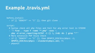 Example .travis.yml
before_install:
- if [[ "$SNIFF" == "1" ]]; then git clone …
script:
# Syntax check all php files and ...