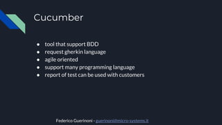 Cucumber
● tool that support BDD
● request gherkin language
● agile oriented
● support many programming language
● report of test can be used with customers
Federico Guerinoni - guerinoni@micro-systems.it
 