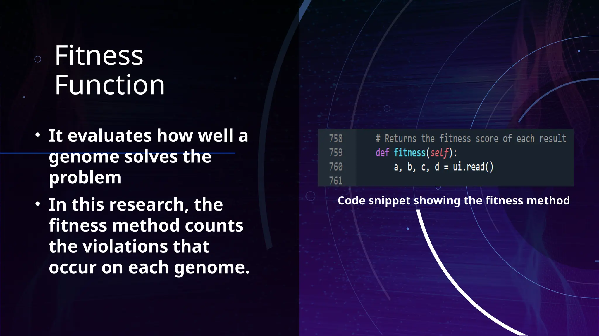 Fitness
Function
• It evaluates how well a
genome solves the
problem
• In this research, the
fitness method counts
the violations that
occur on each genome.
Code snippet showing the fitness method
 