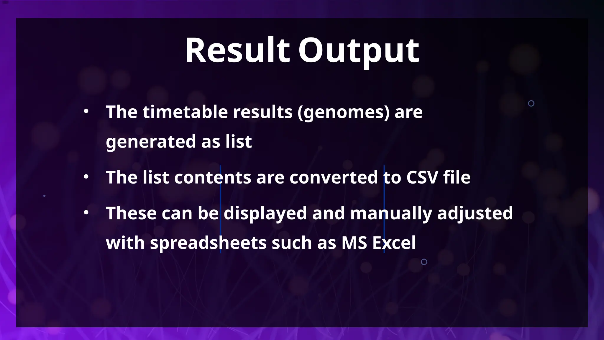 Result Output
• The timetable results (genomes) are
generated as list
• The list contents are converted to CSV file
• These can be displayed and manually adjusted
with spreadsheets such as MS Excel
 