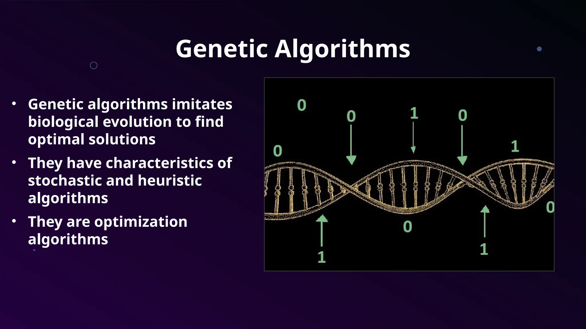 Genetic Algorithms
• Genetic algorithms imitates
biological evolution to find
optimal solutions
• They have characteristics of
stochastic and heuristic
algorithms
• They are optimization
algorithms
 