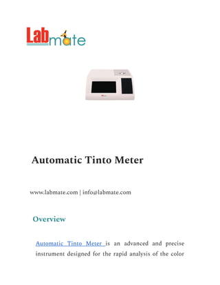 Automatic Tinto Meter
www.labmate.com | info@labmate.com
Overview
Automatic Tinto Meter is an advanced and precise
instrument designed for the rapid analysis of the color
 