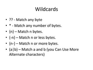 Wildcards 
• ?? 
-­‐ 
Match 
any 
byte 
• * 
-­‐ 
Match 
any 
number 
of 
bytes. 
• {n} 
– 
Match 
n 
bytes. 
• {-­‐n} 
– 
Match 
n 
or 
less 
bytes. 
• {n-­‐} 
– 
Match 
n 
or 
more 
bytes. 
• (a|b) 
– 
Match 
a 
and 
b 
(you 
Can 
Use 
More 
Alternate 
characters) 
 