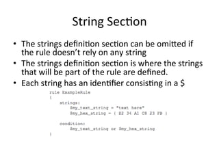 String 
Sec'on 
• The 
strings 
defini'on 
sec'on 
can 
be 
omixed 
if 
the 
rule 
doesn’t 
rely 
on 
any 
string 
• The 
strings 
defini'on 
sec'on 
is 
where 
the 
strings 
that 
will 
be 
part 
of 
the 
rule 
are 
defined. 
• Each 
string 
has 
an 
iden'fier 
consis'ng 
in 
a 
$ 
 