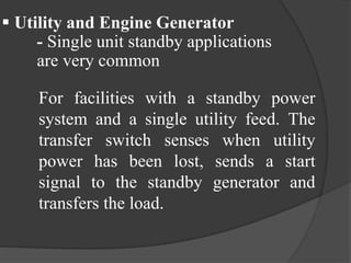  Utility and Engine Generator
- Single unit standby applications
are very common
For facilities with a standby power
system and a single utility feed. The
transfer switch senses when utility
power has been lost, sends a start
signal to the standby generator and
transfers the load.

 