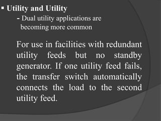  Utility and Utility
- Dual utility applications are
becoming more common

For use in facilities with redundant
utility feeds but no standby
generator. If one utility feed fails,
the transfer switch automatically
connects the load to the second
utility feed.

 