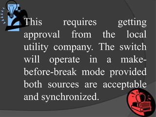 This
requires
getting
approval from the local
utility company. The switch
will operate in a makebefore-break mode provided
both sources are acceptable
and synchronized.

 