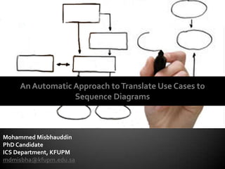 An Automatic Approach to Translate Use Cases to
                 Sequence Diagrams



Mohammed Misbhauddin
PhD Candidate
ICS Department, KFUPM
mdmisbha@kfupm.edu.sa
 