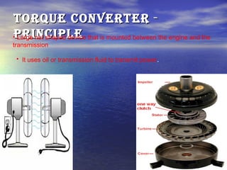 Torque converTerTorque converTer --
principleprinciple• Large nut shaped device that is mounted between the engine and the
transmission
• It uses oil or transmission fluid to transmit power.
 